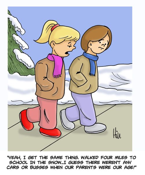 "Yeah, I get the same thing. Walked four miles to school in the snow....I guess there weren't any cars of busses when our parents were our age!"