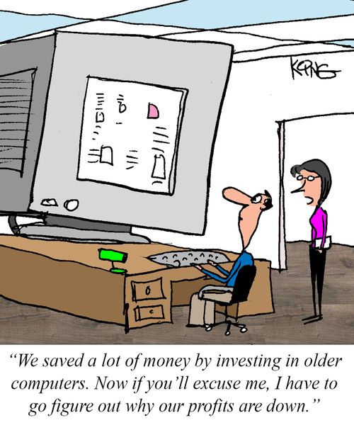 "We saved a lot of money by investing in older computers. Now if you'll excuse me, I have to go figure out why our profits are down."