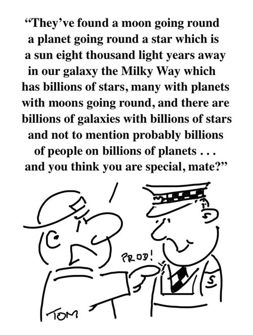 "They've found a moon going round a planet going round a star which is a sun eight thousand light years away in our galaxy the Milky Way which has billions of stars, many with planets with moons going round, and there are billions of stars, many with planets with moons going round, and there are billions of galaxies. . . ."