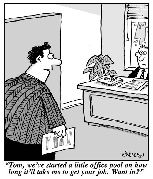 "Tom, we've started a little office pool on how long it'll take me to get your job. Want in?"