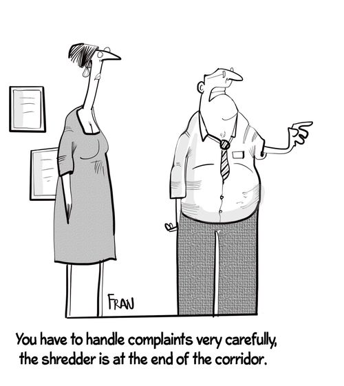 "You have to handle complaints very carefully, the shredder is at the end of the corridor."
