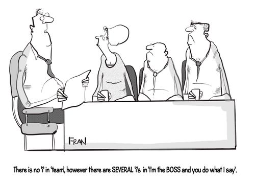 "There is no 'I' in 'team', however there are several 'I's in 'I'm the boss and you do what I say'."
