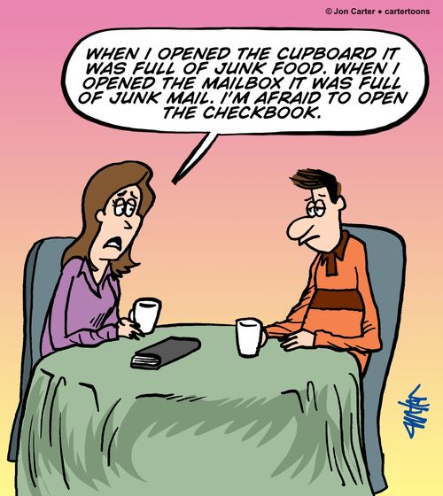 "When I opened the cupboard it was full of junk food. When I opened the mailbox it was full of junk mail. I'm afraid to open the checkbook."