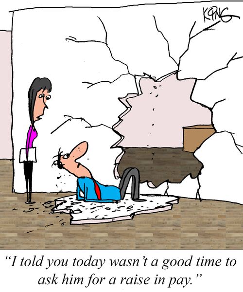 "I told you today wasn't a good time to ask him for a raise in pay."