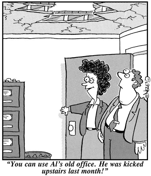 "You can use Al's old office. He was kicked upstairs last month!"