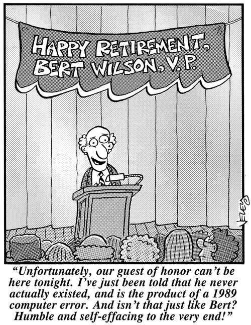 "Unfortunately, our guest of honor can't be here tonight. I've just been told that he never actually existed, and is the product of a 1989 computer error. And isn't that just like Bert? Humble and self-effacing to the very end!"