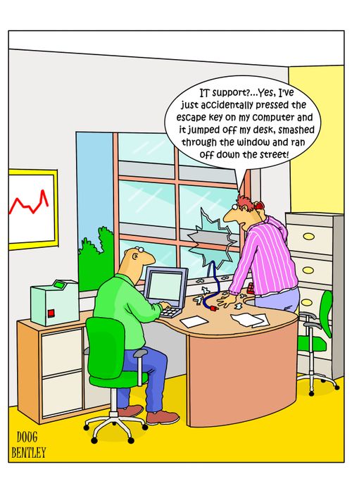 "IT Support?...Yes, I've just accidentally pressed the escape key on my computer and it jumped off my desk, smashed through the window and ran off down the street!"