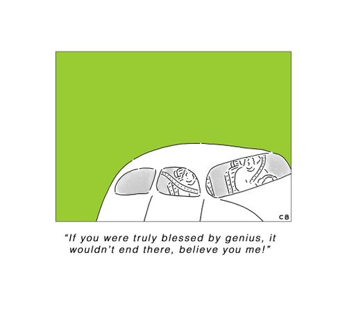 "If you were truly blessed by genius, it wouldn't end there, believe you me!"