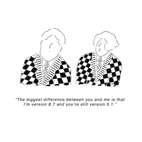 "The biggest difference between you and me is that I'm version 8.7 and you're still version 5.1." 