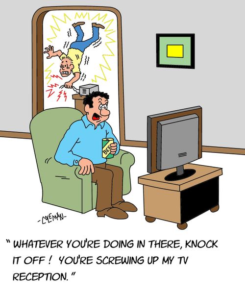 "Whatever you're doing in there, knock it off! You're screwing up my TV reception."