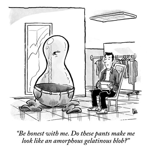 "Be honest with me. Do these pants make me look like an amorphous gelatinous blob?"