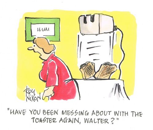 "Have you been messing about with the toaster again, Walter?"