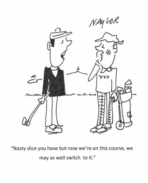 "Nasty slice you have but now we're on this course, we may as well switch to it."