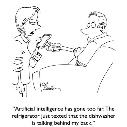 "Artificial intelligence has gone too far. The refrigerator just texted that the dishwasher is talking behind my back."