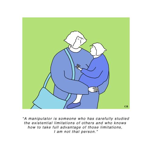 "A manipulator is someone who has carefully studied the existential limitations of others and who knows how to take full advantage of those limitations, I am not that person."