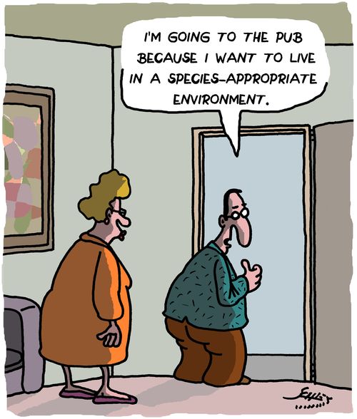 "I'm going to the pub because I want to live in a species appropriate environment."