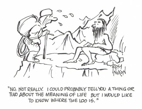 "No, not really. I could probably tell you a thing or two about the meaning of life but I would like to know where the loo is."  