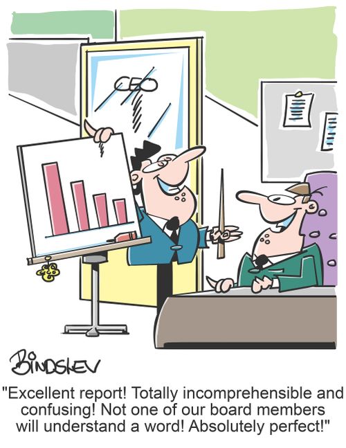 "Excellent report! Totally incomprehensible and confusing! Not one of our board members will understand a word! Absolutely perfect!"