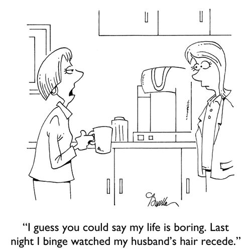 "I guess you could say my life is boring. Last night I binge watched my husband's hair recede."