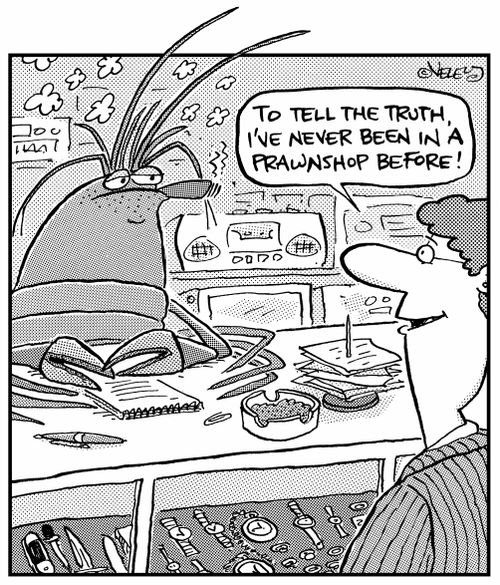 "To tell the truth, I've never been in a prawnshop before!"
