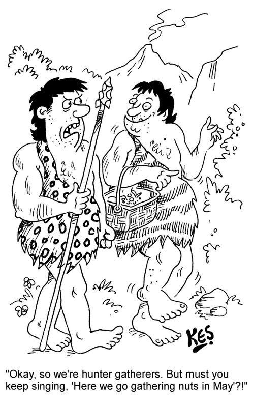 "Okay, so we're hunter gatherers. But must you keep singing, 'Here we go gathering nuts in May'?!"