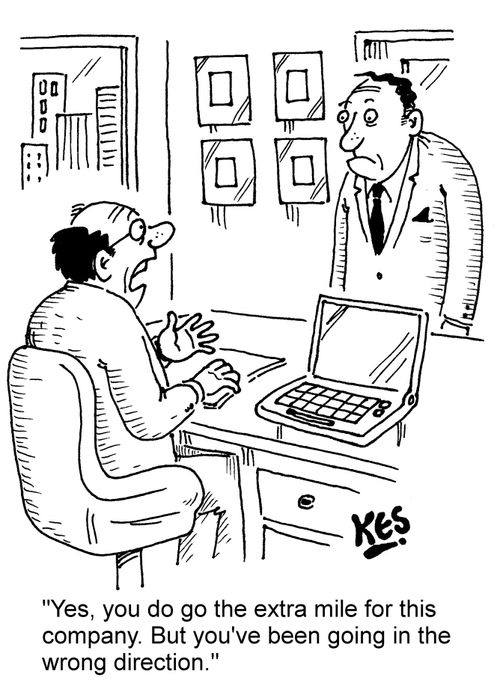 "Yes, you do go the extra mile for this company. But you've been going in the wrong direction."