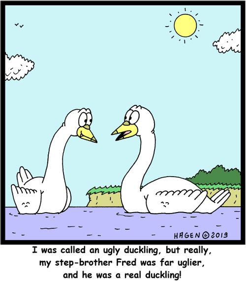 "I was called an ugly duckling, but really, my step-brother Fred was far uglier, and he was a real duckling!"