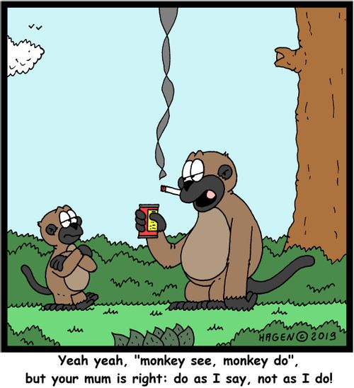 "Yeah yeah, 'monkey see, monkey do', but your mum is right: do as I say, not as I do!"
