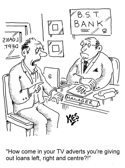 "How come in your TV adverts you're giving out loans left, right and centre?!"