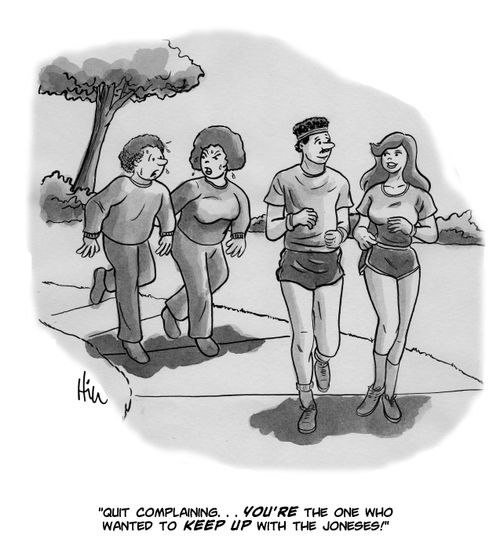 "Quit complaining. . . you're the one who wanted to keep up with the Joneses!"