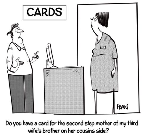 "Do you have a card for the second step mother of my third wife's brother on her cousins side?"