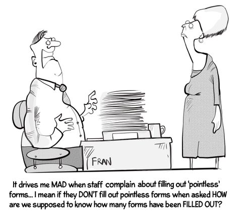 "It drives me MAD when staff complain about filling out 'pointless' forms. . . I mean if they DON'T fill out pointless forms when asked HOW are we supposed to know how many forms have been FILLED OUT?"