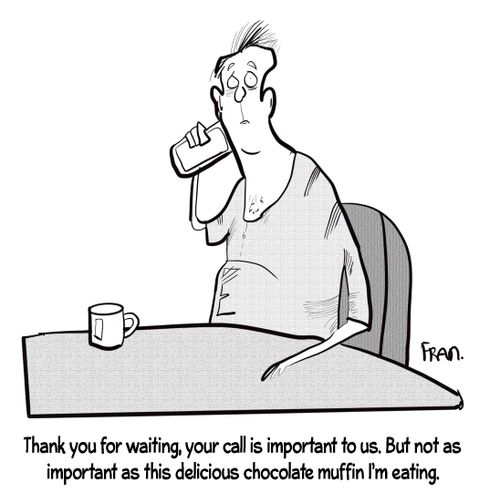 "Thank you for waiting, your call is important to us. But not as important as this delicious chocolate muffin I'm eating."