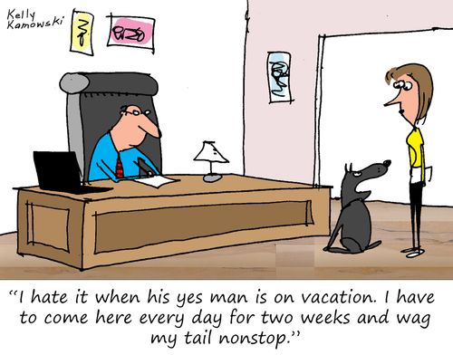 "I hate it when his yes man is on vacation. I have to come here every day for two weeks and wag my tail nonstop."