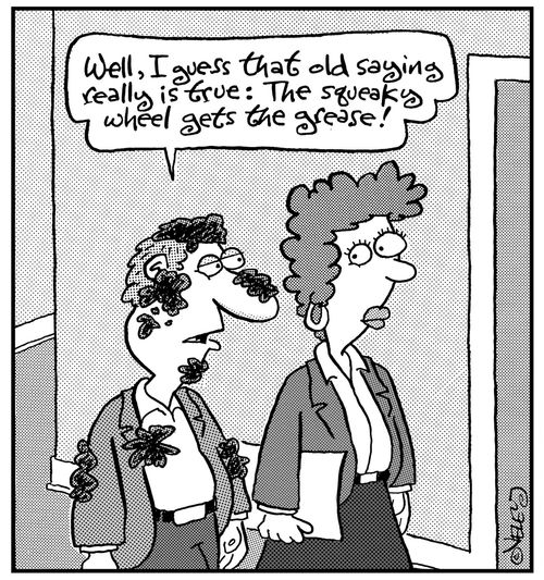 "Well, I guess that old saying really is true: the squeaky wheel gets the grease!"
