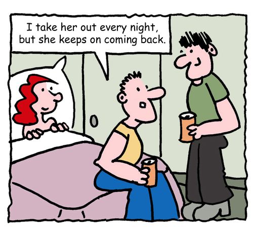 "I take her out every night, but she keeps on coming back."