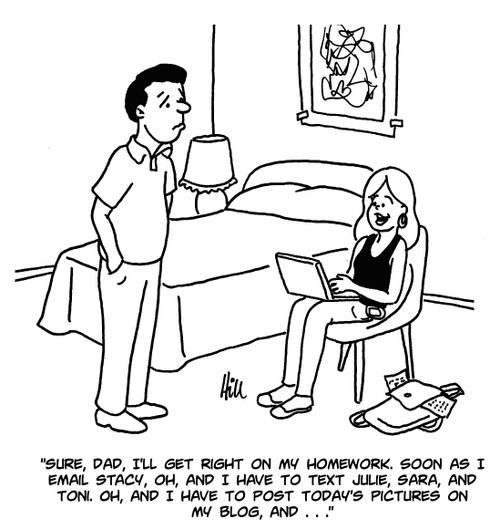 "Sure, Dad, I'll get right on my homework. Soon as I email Stacy, Oh, and I have to text Julie, Sara, and Toni. Oh, and I have to post today's pictures on my blog, and. . ."