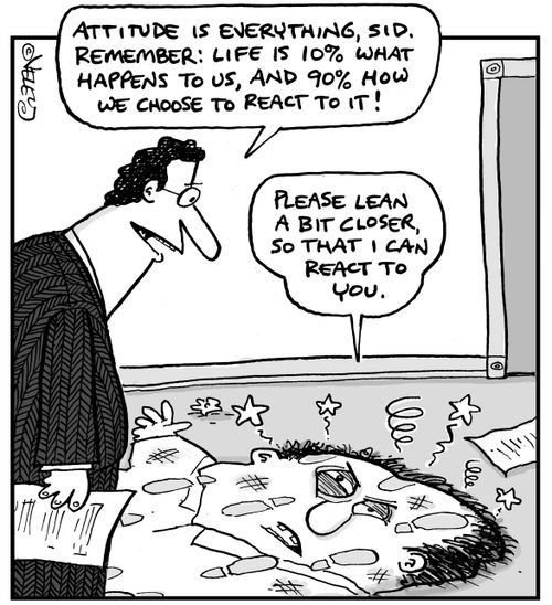 "Attitude is everything, Sid. Remember: Life is 10% what happens to us, and 90% how we choose to react to it!"