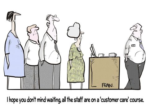 "I hope you don't mind waiting, all the staff are on a 'customer care' course."