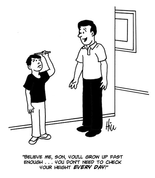 "Believe me, son, you'll grow up fast enough. . . you don't need to check your height EVERY DAY!"