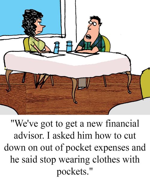 "We've got a new financial advisor. I asked him how to cut down on out of pocket expenses and he said to stop wearing clothes with pockets."