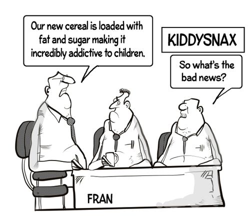 "Our new cereal is loaded with fat and sugar making it incredibly addictive to children."