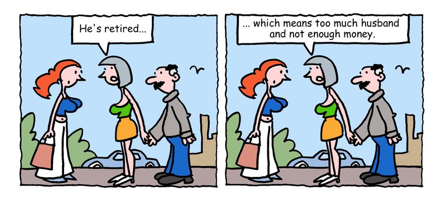 "He's retired, which means too much husband and not enough money."