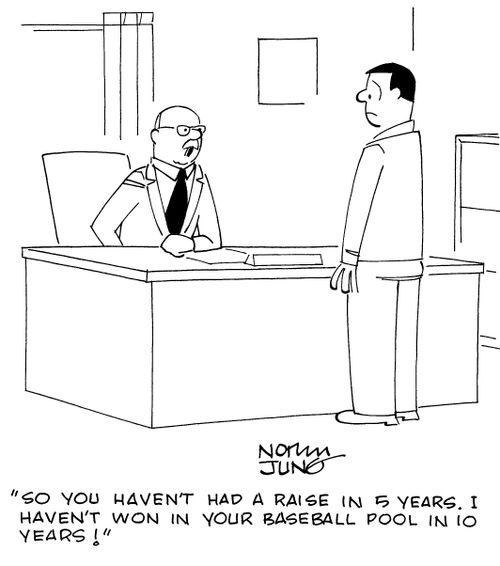 "So you haven't had a raise in 5 years. I haven't won in your baseball pool in 10 years!"