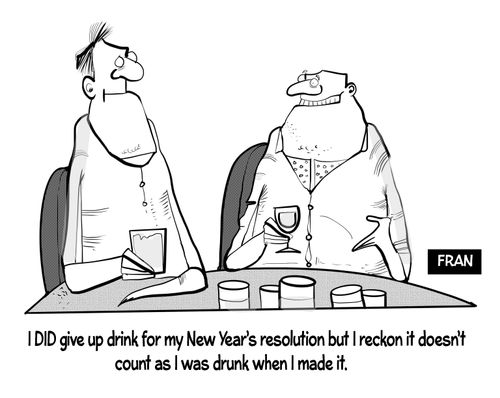 "I did give up drink for my New Year's resolution but I reckon it doesn't count as I was drunk when I made it."