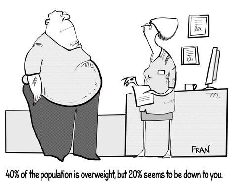 "40% of the population is overweight, but 20% seems to be down to you."