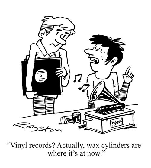 "Vinyl records? Actually, wax cylinders are where it's at now."