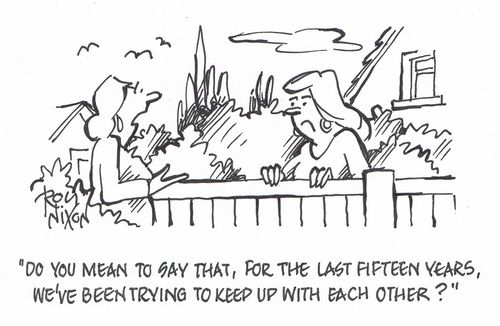 "Do you mean to say that, for the last fifteen years, we've been trying to keep up with each other?"