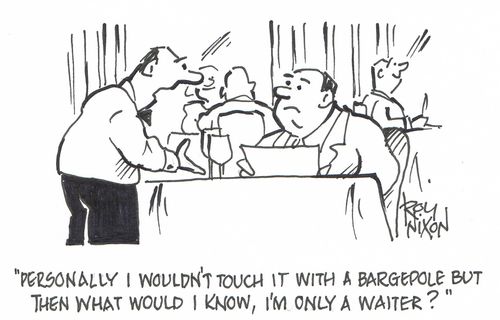 "Personally I wouldn't touch it with a bargepole but then what would I know, I'm only a waiter?"