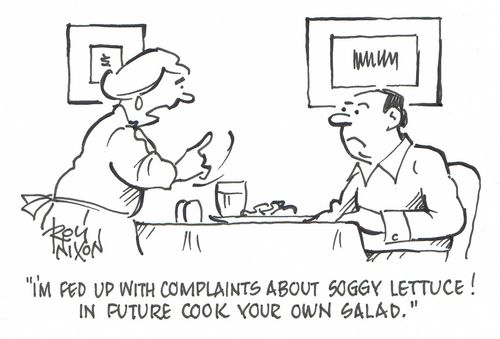 "I'm fed up with complaints about soggy lettuce! In future cook your own lettuce."
